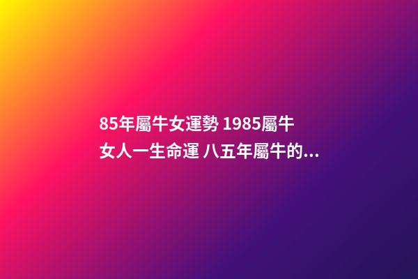 85年屬牛女運勢 1985屬牛女人一生命運 八五年屬牛的女什么命運，85年屬牛的女人性格怎么樣，